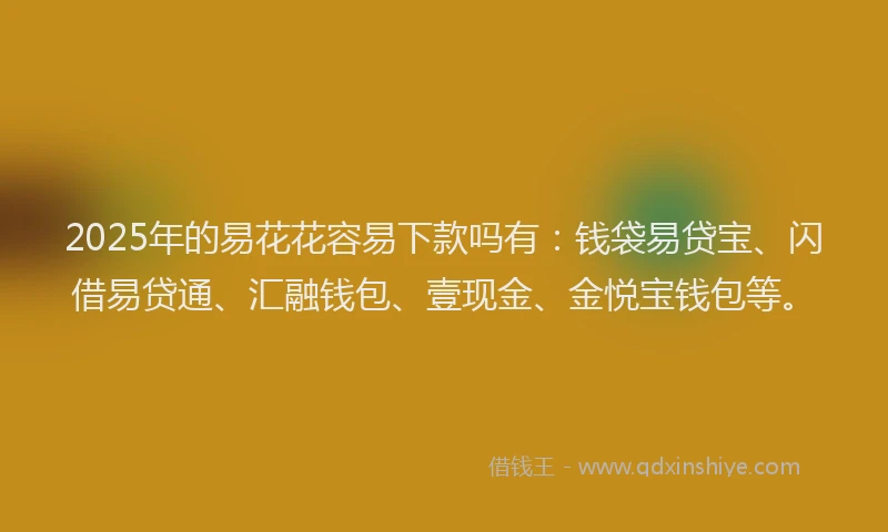 2025年的易花花容易下款吗有：钱袋易贷宝、闪借易贷通、汇融钱包、壹现金、金悦宝钱包等。
