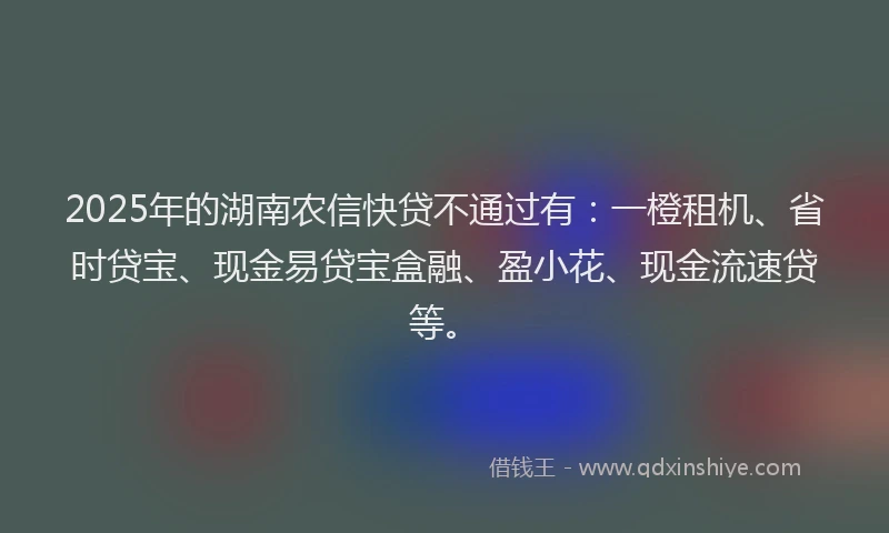 2025年的湖南农信快贷不通过有：一橙租机、省时贷宝、现金易贷宝盒融、盈小花、现金流速贷等。