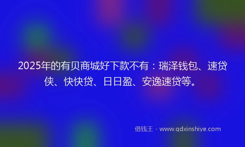 2025年的有贝商城好下款不有：瑞泽钱包、速贷侠、快快贷、日日盈、安逸速贷等。