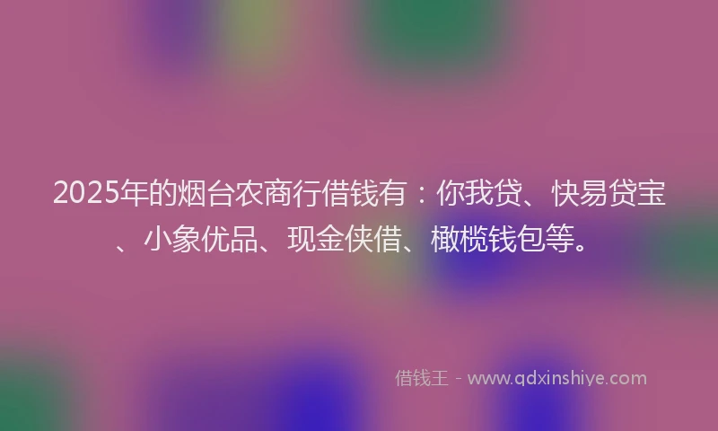 2025年的烟台农商行借钱有：你我贷、快易贷宝、小象优品、现金侠借、橄榄钱包等。