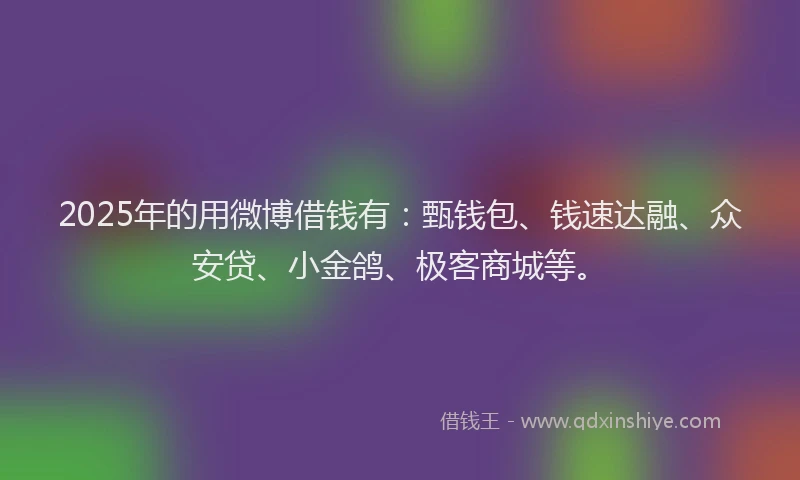 2025年的用微博借钱有：甄钱包、钱速达融、众安贷、小金鸽、极客商城等。