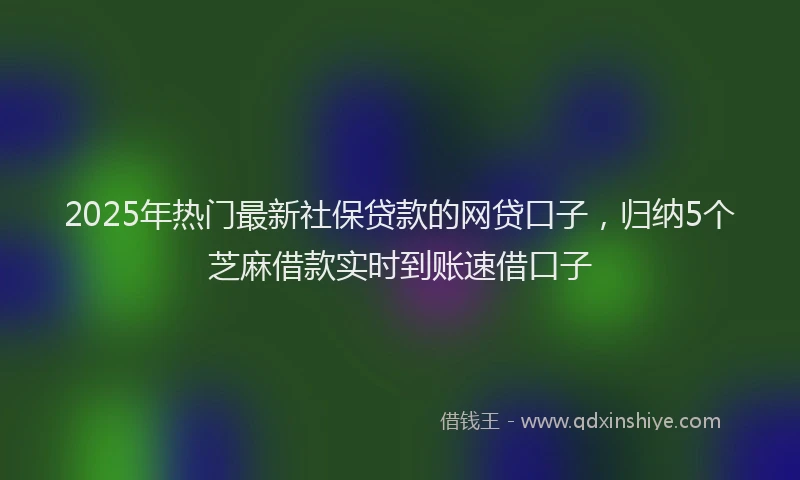 2025年热门最新社保贷款的网贷口子，归纳5个芝麻借款实时到账速借口子