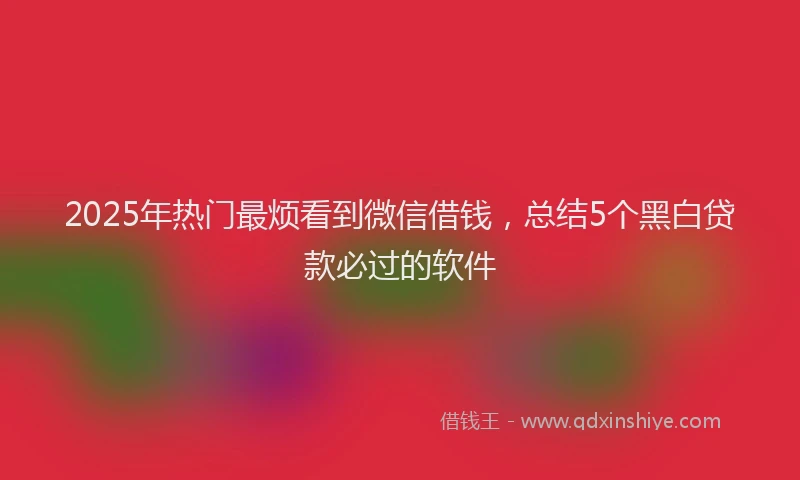 2025年热门最烦看到微信借钱，总结5个黑白贷款必过的软件