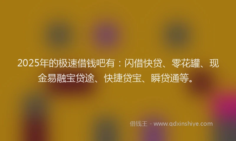 2025年的极速借钱吧有：闪借快贷、零花罐、现金易融宝贷途、快捷贷宝、瞬贷通等。
