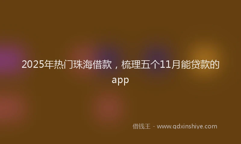 2025年热门珠海借款，梳理五个11月能贷款的app