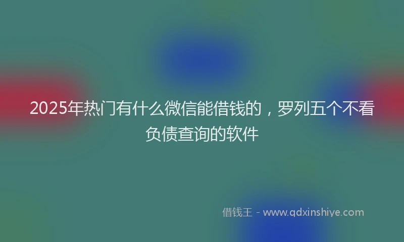 2025年热门有什么微信能借钱的，罗列五个不看负债查询的软件