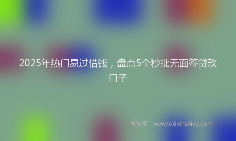 2025年热门易过借钱，盘点5个秒批无面签贷款口子