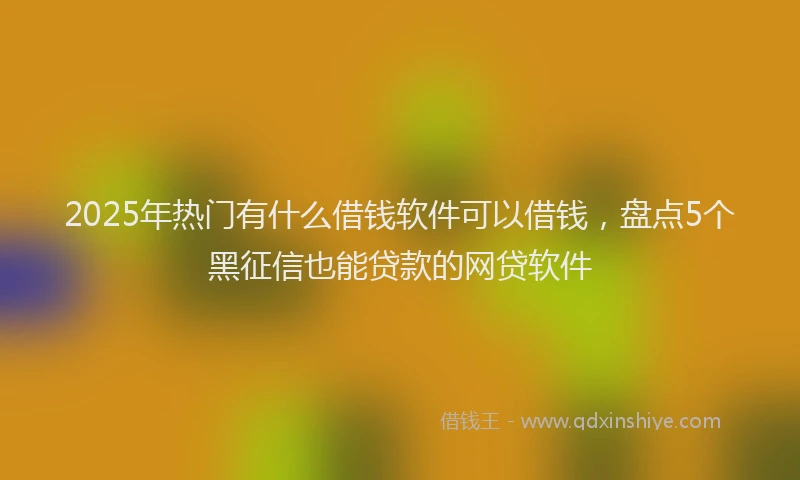 2025年热门有什么借钱软件可以借钱，盘点5个黑征信也能贷款的网贷软件