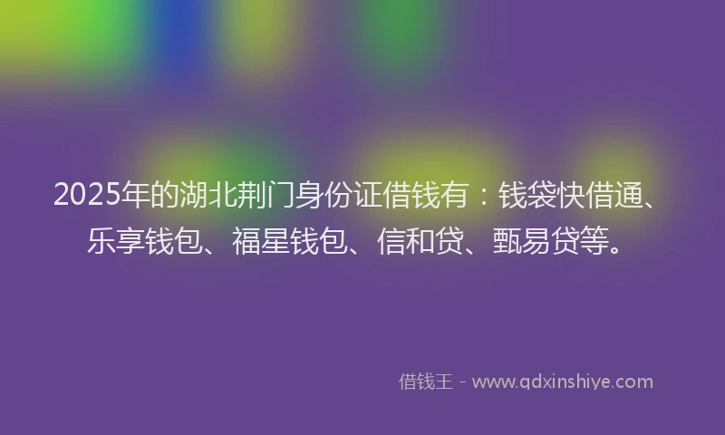 2025年的湖北荆门身份证借钱有：钱袋快借通、乐享钱包、福星钱包、信和贷、甄易贷等。