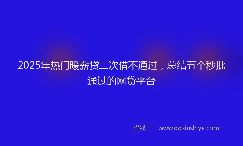 2025年热门暖薪贷二次借不通过，总结五个秒批通过的网贷平台