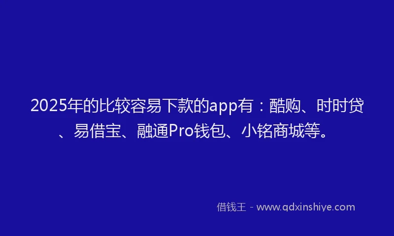 2025年的比较容易下款的app有：酷购、时时贷、易借宝、融通Pro钱包、小铭商城等。