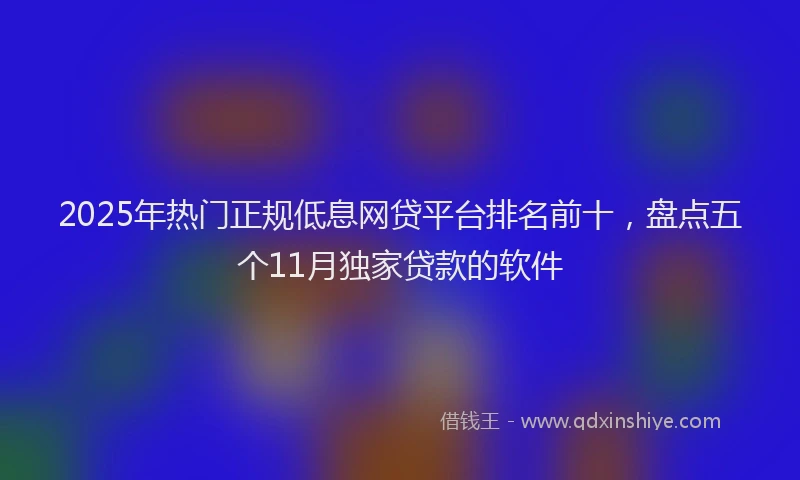 2025年热门正规低息网贷平台排名前十，盘点五个11月独家贷款的软件