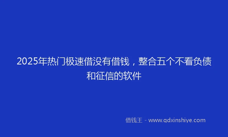 2025年热门极速借没有借钱，整合五个不看负债和征信的软件