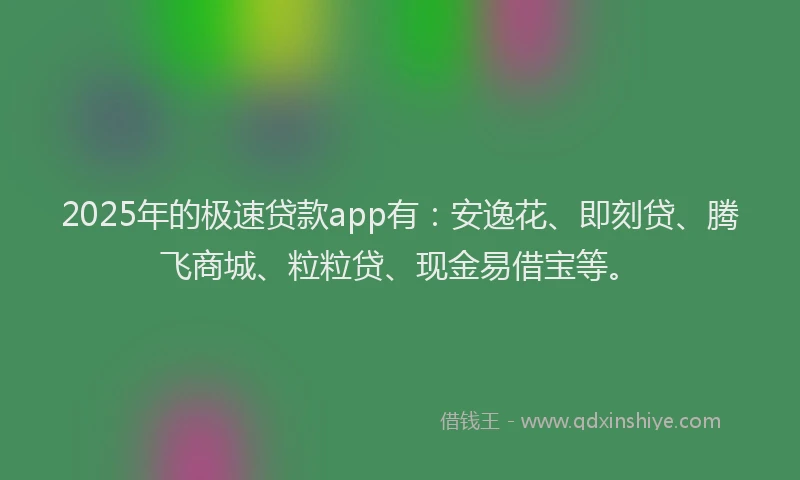 2025年的极速贷款app有：安逸花、即刻贷、腾飞商城、粒粒贷、现金易借宝等。