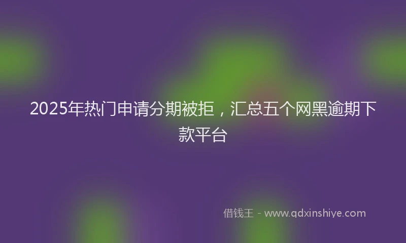 2025年热门申请分期被拒，汇总五个网黑逾期下款平台