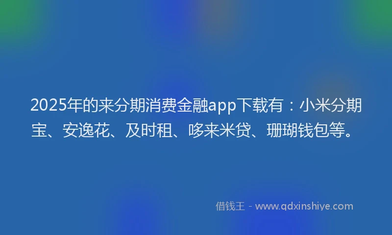 2025年的来分期消费金融app下载有：小米分期宝、安逸花、及时租、哆来米贷、珊瑚钱包等。
