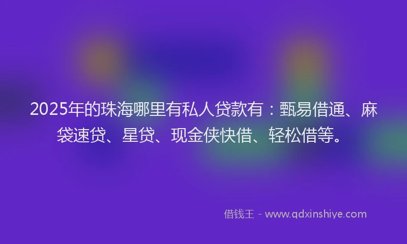 2025年的珠海哪里有私人贷款有：甄易借通、麻袋速贷、星贷、现金侠快借、轻松借等。