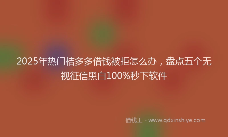 2025年热门桔多多借钱被拒怎么办，盘点五个无视征信黑白100%秒下软件