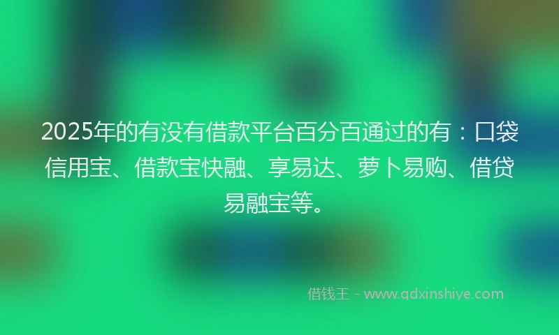 2025年的有没有借款平台百分百通过的有：口袋信用宝、借款宝快融、享易达、萝卜易购、借贷易融宝等。