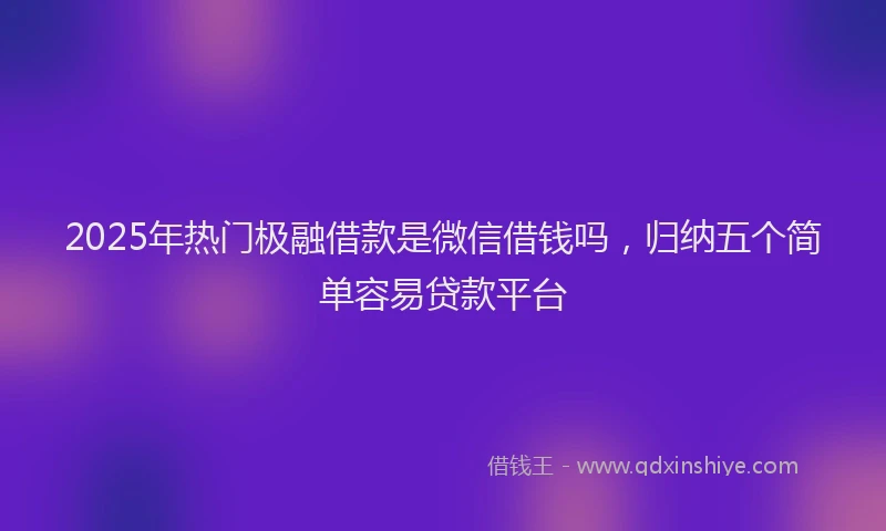 2025年热门极融借款是微信借钱吗，归纳五个简单容易贷款平台