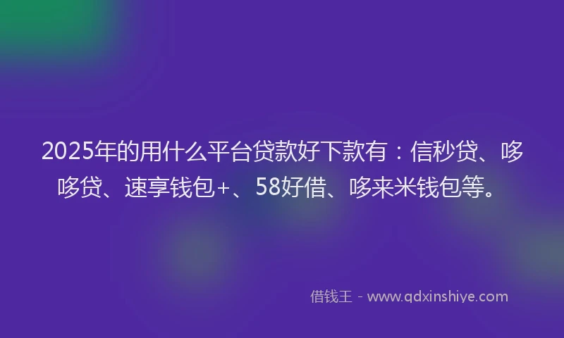 2025年的用什么平台贷款好下款有：信秒贷、哆哆贷、速享钱包+、58好借、哆来米钱包等。