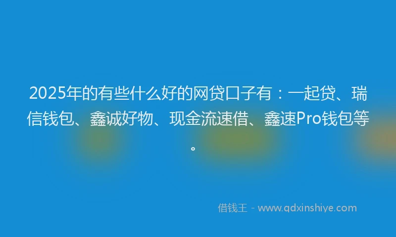 2025年的有些什么好的网贷口子有：一起贷、瑞信钱包、鑫诚好物、现金流速借、鑫速Pro钱包等。