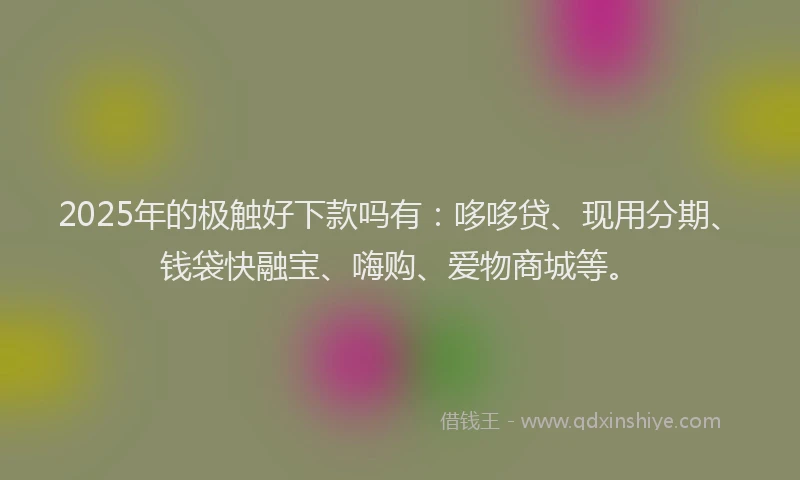2025年的极触好下款吗有：哆哆贷、现用分期、钱袋快融宝、嗨购、爱物商城等。