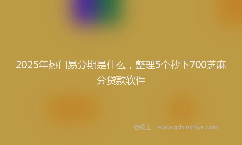 2025年热门易分期是什么，整理5个秒下700芝麻分贷款软件
