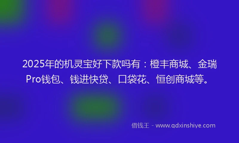 2025年的机灵宝好下款吗有：橙丰商城、金瑞Pro钱包、钱进快贷、口袋花、恒创商城等。