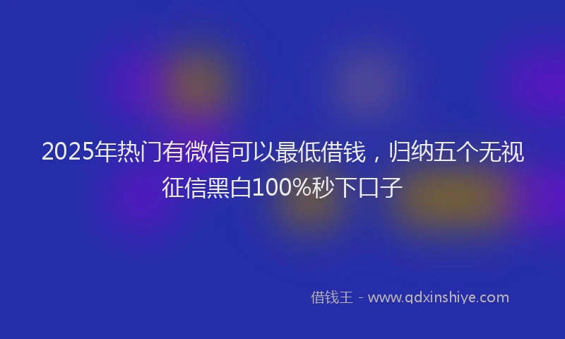 2025年热门有微信可以最低借钱，归纳五个无视征信黑白100%秒下口子