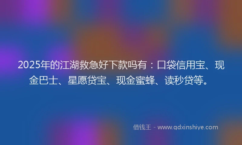 2025年的江湖救急好下款吗有：口袋信用宝、现金巴士、星愿贷宝、现金蜜蜂、读秒贷等。