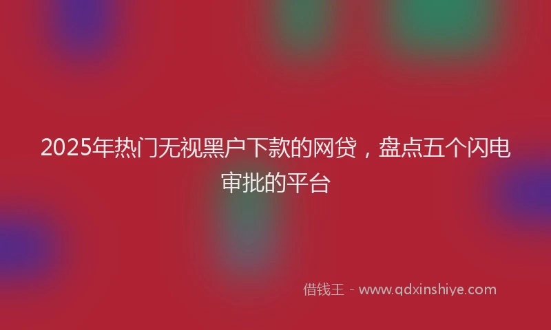 2025年热门无视黑户下款的网贷，盘点五个闪电审批的平台