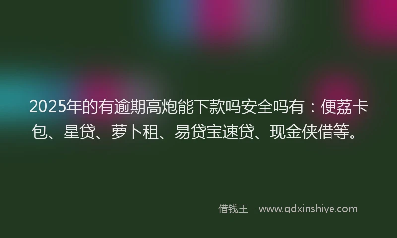 2025年的有逾期高炮能下款吗安全吗有：便荔卡包、星贷、萝卜租、易贷宝速贷、现金侠借等。