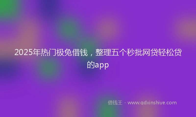 2025年热门极兔借钱，整理五个秒批网贷轻松贷的app