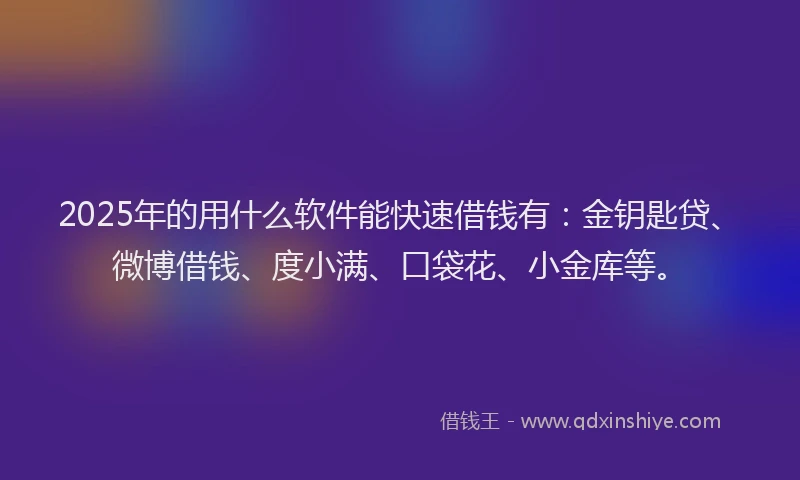 2025年的用什么软件能快速借钱有：金钥匙贷、微博借钱、度小满、口袋花、小金库等。
