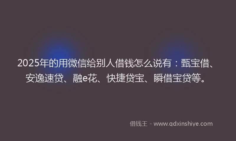 2025年的用微信给别人借钱怎么说有：甄宝借、安逸速贷、融e花、快捷贷宝、瞬借宝贷等。