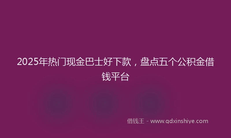 2025年热门现金巴士好下款，盘点五个公积金借钱平台