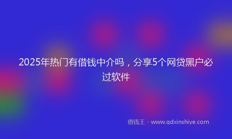 2025年热门有借钱中介吗，分享5个网贷黑户必过软件