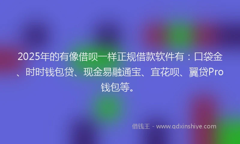 2025年的有像借呗一样正规借款软件有：口袋金、时时钱包贷、现金易融通宝、宜花呗、翼贷Pro钱包等。