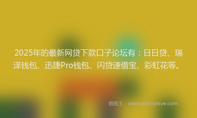 2025年的最新网贷下款口子论坛有：日日贷、瑞泽钱包、迅捷Pro钱包、闪贷速借宝、彩虹花等。