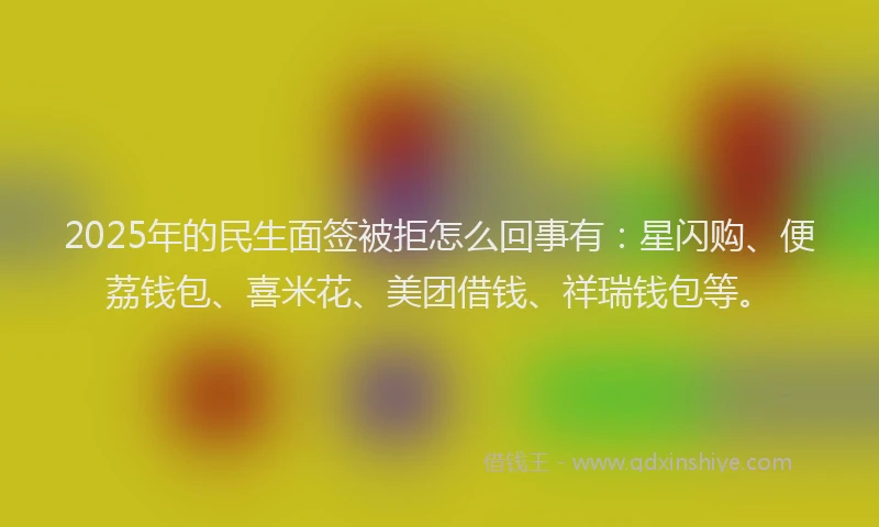 2025年的民生面签被拒怎么回事有：星闪购、便荔钱包、喜米花、美团借钱、祥瑞钱包等。