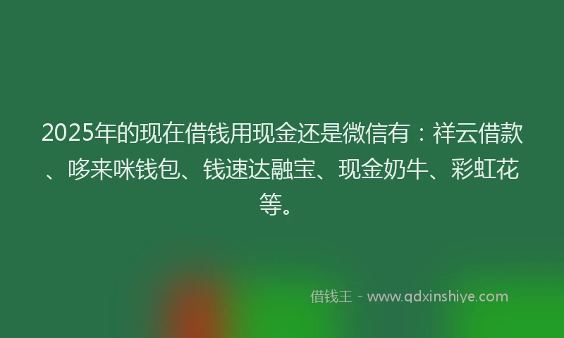 2025年的现在借钱用现金还是微信有：祥云借款、哆来咪钱包、钱速达融宝、现金奶牛、彩虹花等。