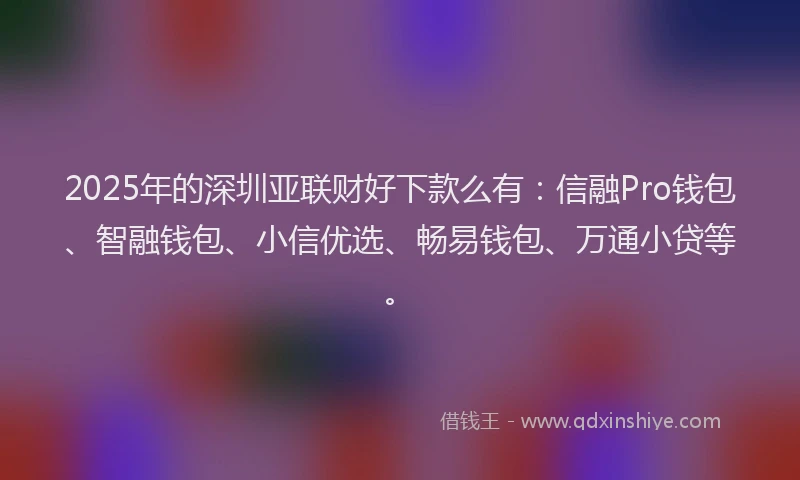 2025年的深圳亚联财好下款么有：信融Pro钱包、智融钱包、小信优选、畅易钱包、万通小贷等。