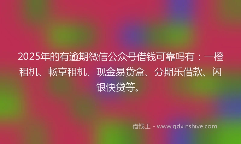 2025年的有逾期微信公众号借钱可靠吗有：一橙租机、畅享租机、现金易贷盒、分期乐借款、闪银快贷等。