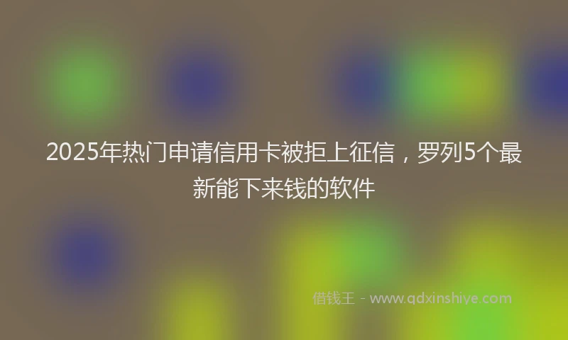 2025年热门申请信用卡被拒上征信，罗列5个最新能下来钱的软件