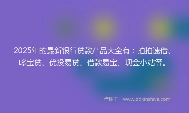 2025年的最新银行贷款产品大全有：拍拍速借、哆宝贷、优投易贷、借款易宝、现金小站等。