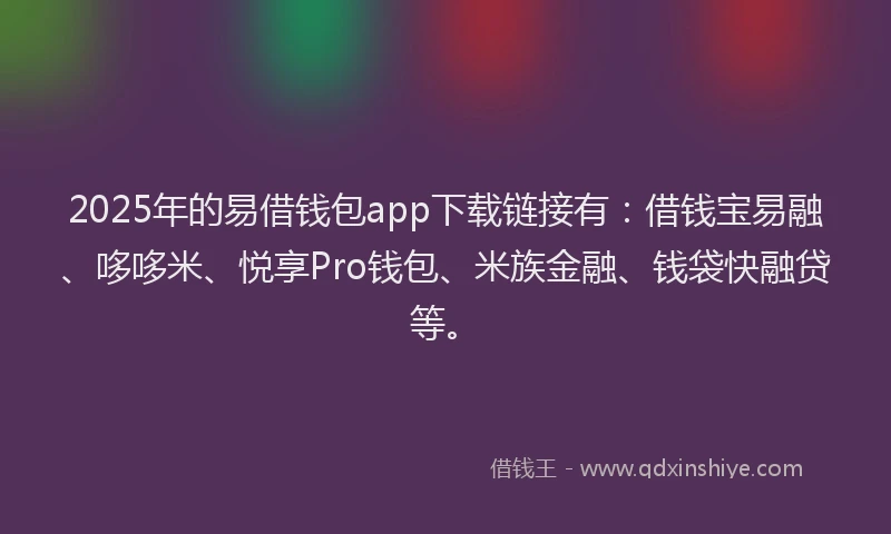 2025年的易借钱包app下载链接有：借钱宝易融、哆哆米、悦享Pro钱包、米族金融、钱袋快融贷等。
