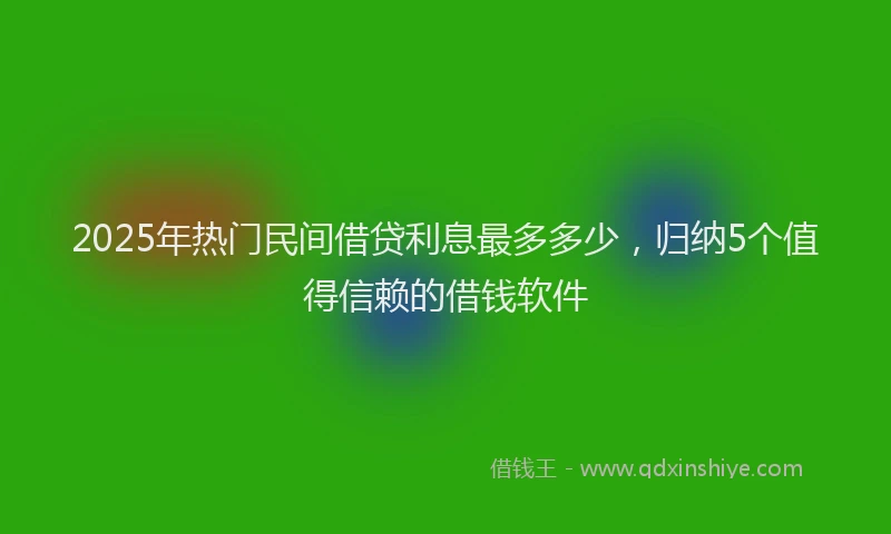 2025年热门民间借贷利息最多多少，归纳5个值得信赖的借钱软件