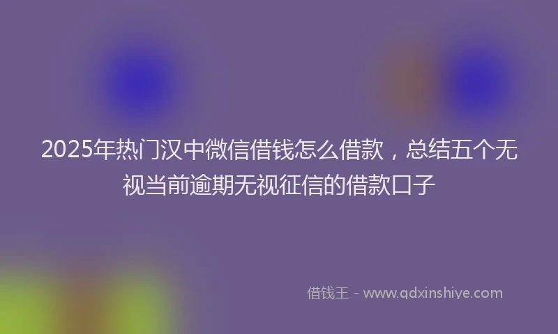 2025年热门汉中微信借钱怎么借款，总结五个无视当前逾期无视征信的借款口子