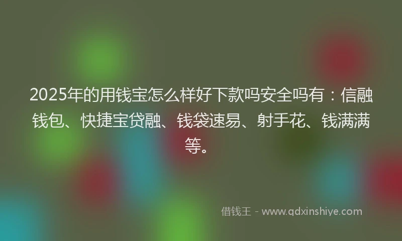 2025年的用钱宝怎么样好下款吗安全吗有：信融钱包、快捷宝贷融、钱袋速易、射手花、钱满满等。